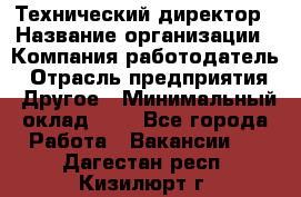 Технический директор › Название организации ­ Компания-работодатель › Отрасль предприятия ­ Другое › Минимальный оклад ­ 1 - Все города Работа » Вакансии   . Дагестан респ.,Кизилюрт г.